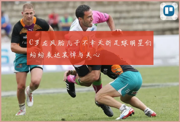 C罗龙凤胎儿子不幸夭折足球明星们纷纷表达哀悼与关心