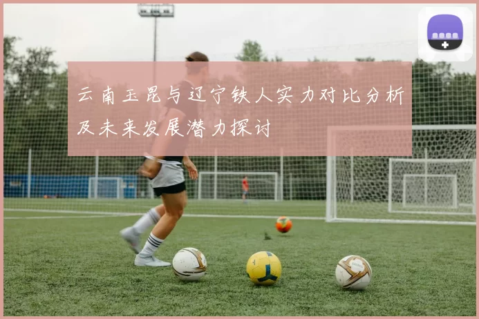 云南玉昆与辽宁铁人实力对比分析及未来发展潜力探讨