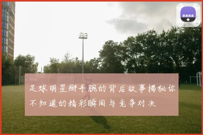 足球明星掰手腕的背后故事揭秘你不知道的精彩瞬间与竞争对决