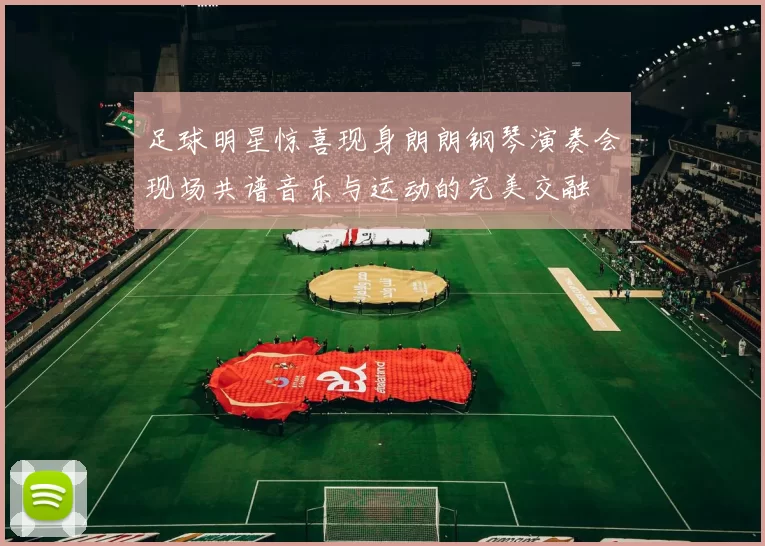 足球明星惊喜现身朗朗钢琴演奏会现场共谱音乐与运动的完美交融
