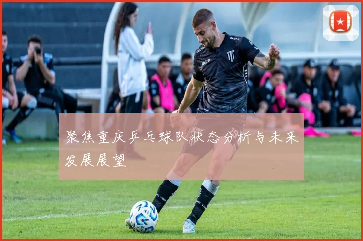 聚焦重庆乒乓球队状态分析与未来发展展望