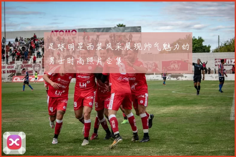 足球明星西装风采展现帅气魅力的男士时尚照片合集