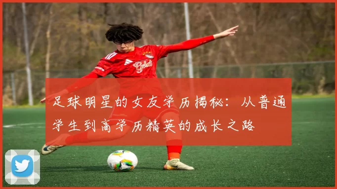 足球明星的女友学历揭秘：从普通学生到高学历精英的成长之路
