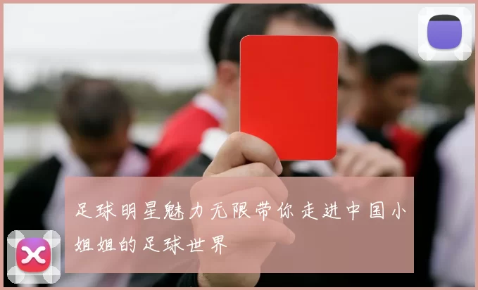 足球明星魅力无限带你走进中国小姐姐的足球世界