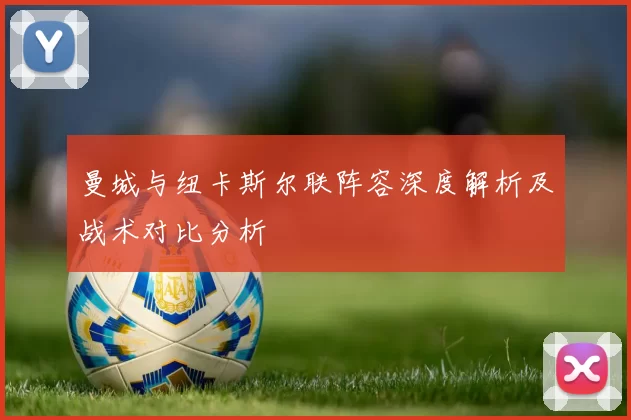 曼城与纽卡斯尔联阵容深度解析及战术对比分析