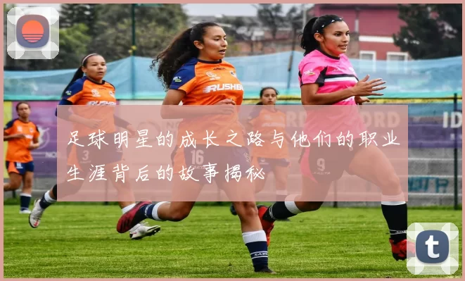 足球明星的成长之路与他们的职业生涯背后的故事揭秘