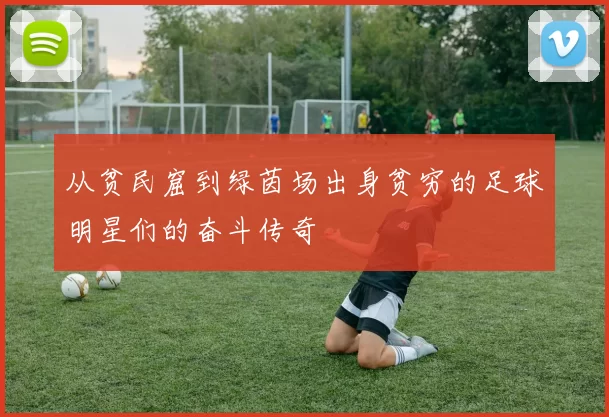 从贫民窟到绿茵场出身贫穷的足球明星们的奋斗传奇