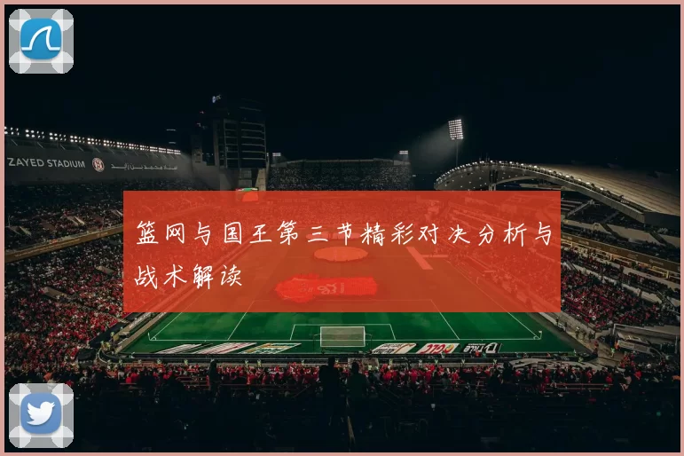 篮网与国王第三节精彩对决分析与战术解读