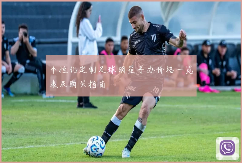 个性化定制足球明星手办价格一览表及购买指南