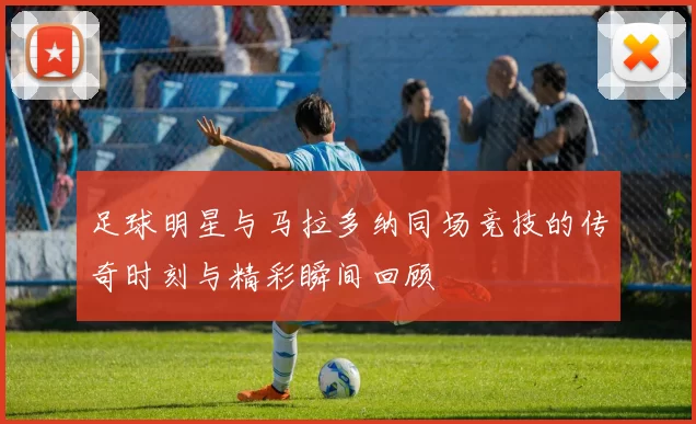 足球明星与马拉多纳同场竞技的传奇时刻与精彩瞬间回顾