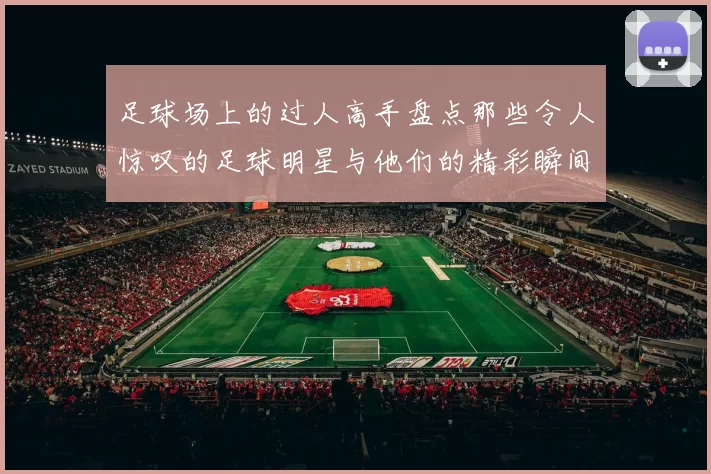 足球场上的过人高手盘点那些令人惊叹的足球明星与他们的精彩瞬间
