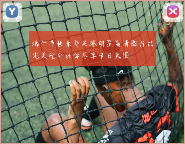 端午节快乐与足球明星高清图片的完美结合让你尽享节日氛围