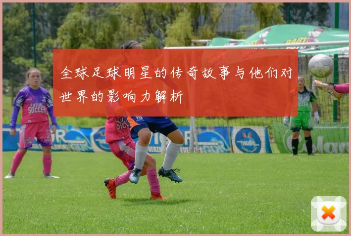全球足球明星的传奇故事与他们对世界的影响力解析