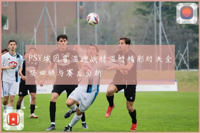 PSV埃因霍温迎战特温特精彩对决全场回顾与赛后分析