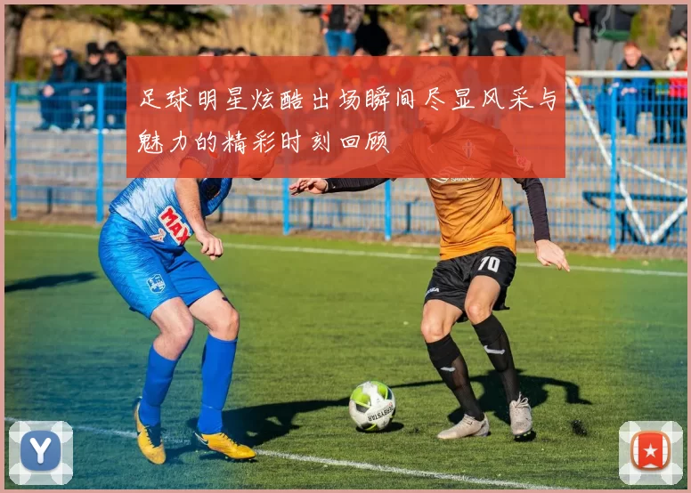足球明星炫酷出场瞬间尽显风采与魅力的精彩时刻回顾