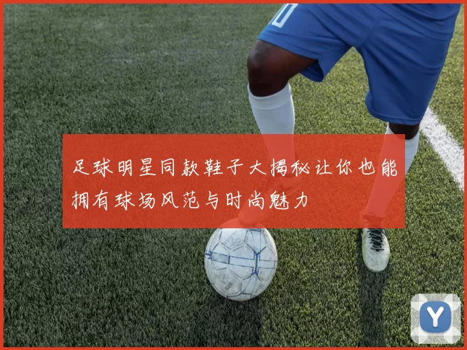足球明星同款鞋子大揭秘让你也能拥有球场风范与时尚魅力