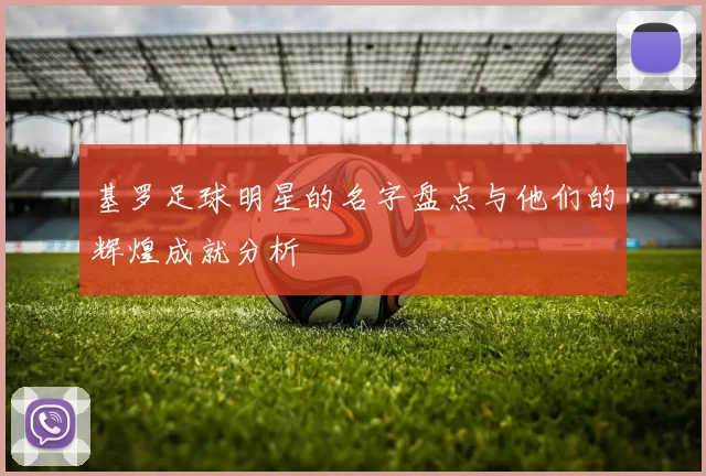基罗足球明星的名字盘点与他们的辉煌成就分析