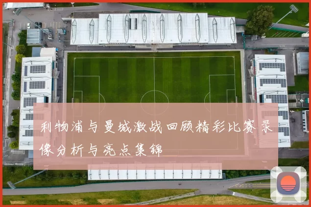 利物浦与曼城激战回顾精彩比赛录像分析与亮点集锦