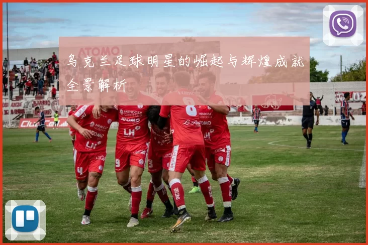 乌克兰足球明星的崛起与辉煌成就全景解析