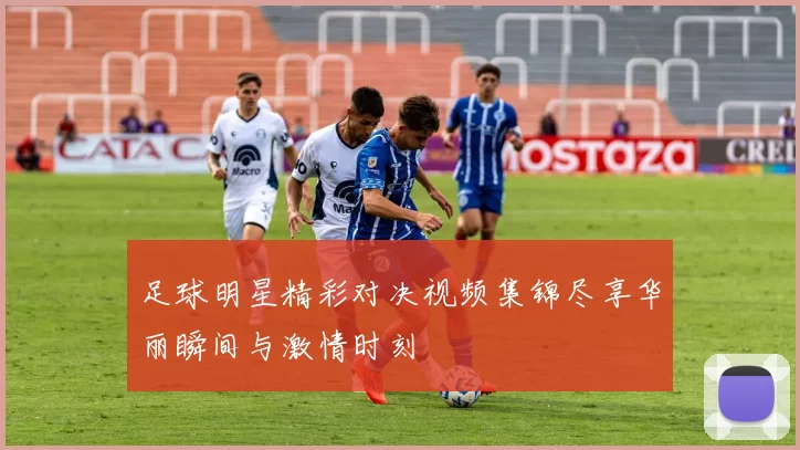 足球明星精彩对决视频集锦尽享华丽瞬间与激情时刻
