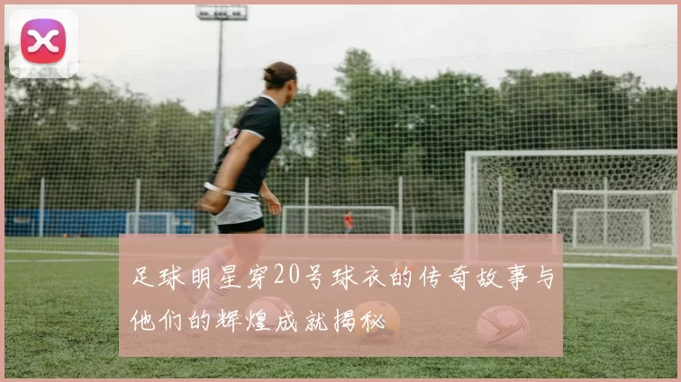 足球明星穿20号球衣的传奇故事与他们的辉煌成就揭秘