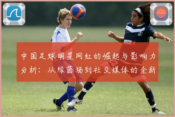 中国足球明星网红的崛起与影响力分析：从绿茵场到社交媒体的全新风潮