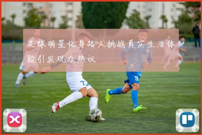 足球明星化身路人挑战真实生活体验引发观众热议