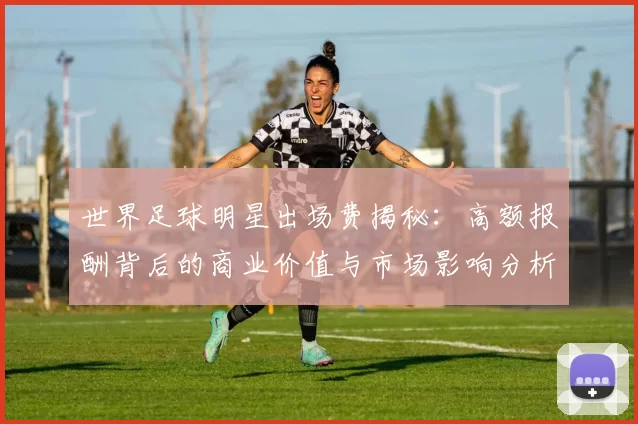 世界足球明星出场费揭秘：高额报酬背后的商业价值与市场影响分析