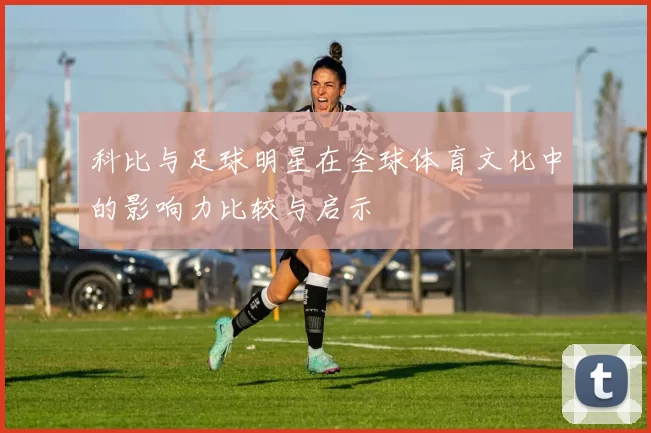 科比与足球明星在全球体育文化中的影响力比较与启示
