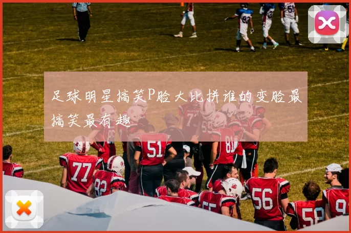 足球明星搞笑P脸大比拼谁的变脸最搞笑最有趣