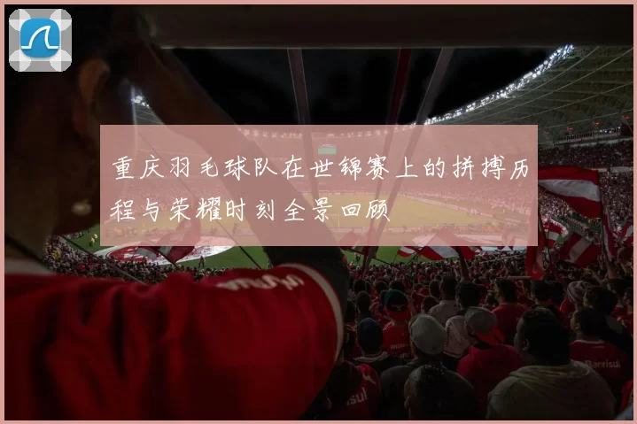 重庆羽毛球队在世锦赛上的拼搏历程与荣耀时刻全景回顾