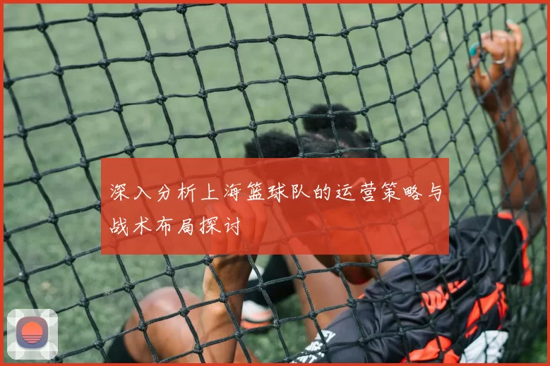 深入分析上海篮球队的运营策略与战术布局探讨
