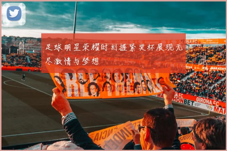 足球明星荣耀时刻握紧奖杯展现无尽激情与梦想