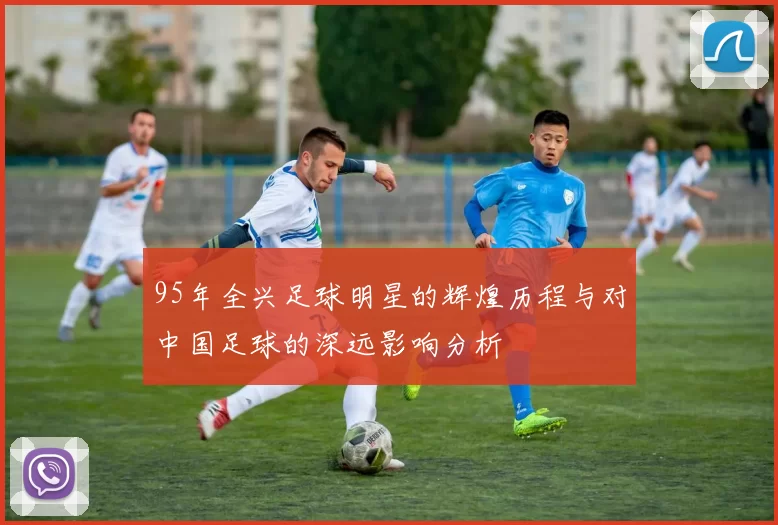 95年全兴足球明星的辉煌历程与对中国足球的深远影响分析