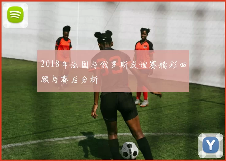 2018年法国与俄罗斯友谊赛精彩回顾与赛后分析