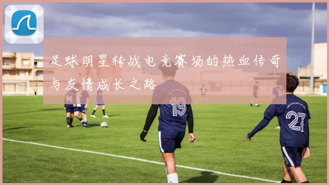 足球明星转战电竞赛场的热血传奇与友情成长之路