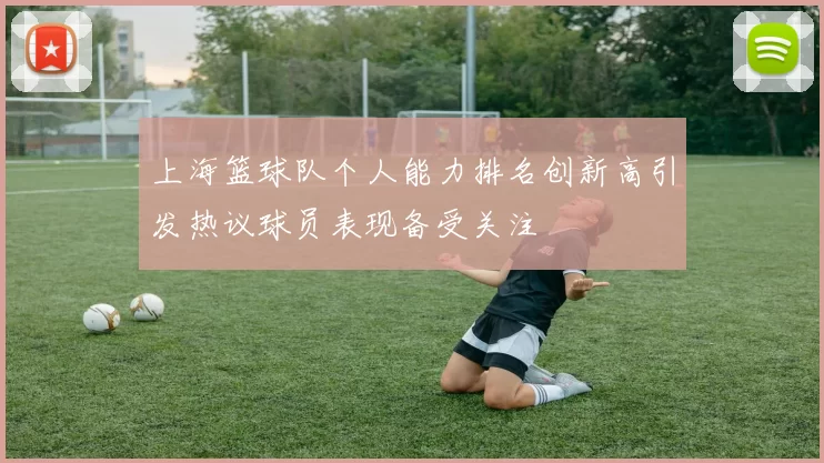 上海篮球队个人能力排名创新高引发热议球员表现备受关注