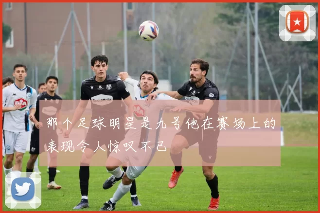 那个足球明星是九号他在赛场上的表现令人惊叹不已