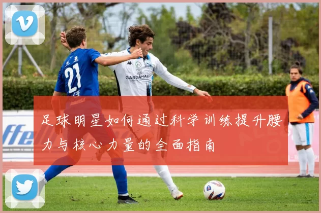 足球明星如何通过科学训练提升腰力与核心力量的全面指南