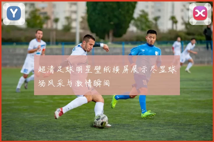 超清足球明星壁纸横屏展示尽显球场风采与激情瞬间
