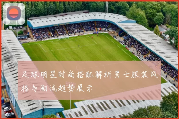 足球明星时尚搭配解析男士服装风格与潮流趋势展示