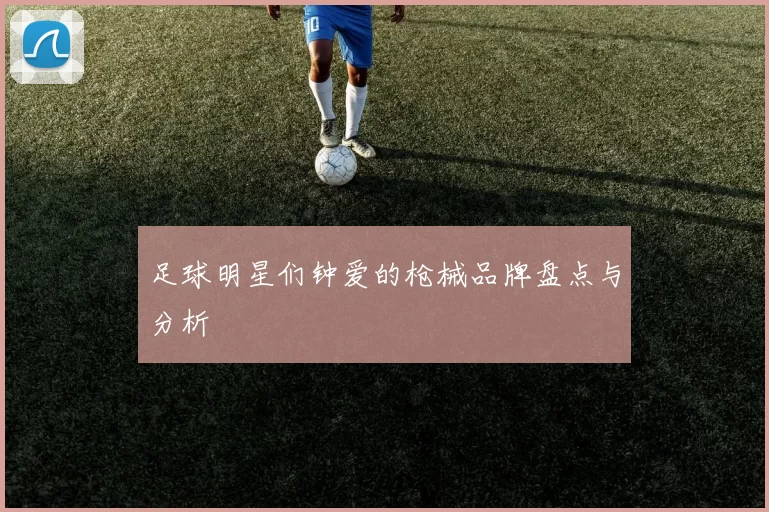 足球明星们钟爱的枪械品牌盘点与分析