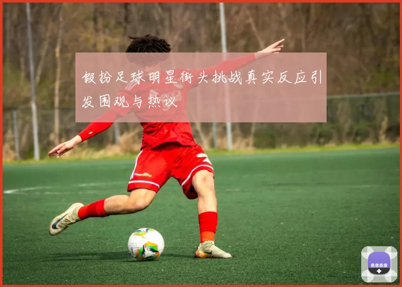 假扮足球明星街头挑战真实反应引发围观与热议