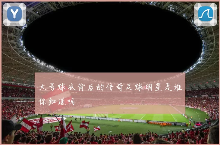 大号球衣背后的传奇足球明星是谁你知道吗