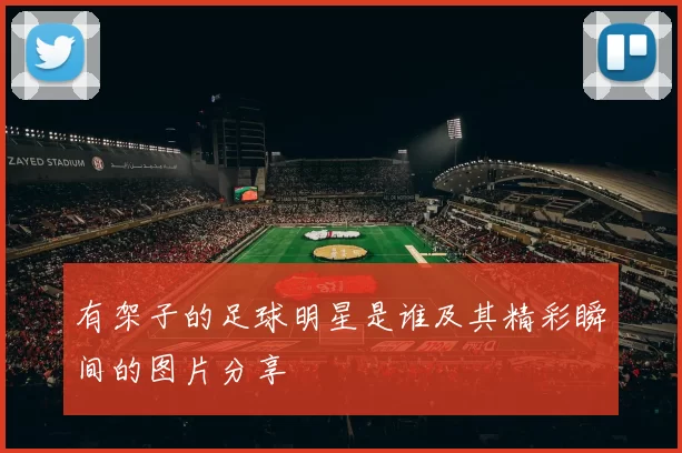 有架子的足球明星是谁及其精彩瞬间的图片分享