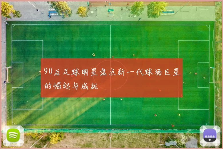 90后足球明星盘点新一代球场巨星的崛起与成就
