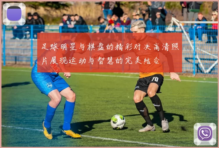 足球明星与棋盘的精彩对决高清照片展现运动与智慧的完美结合