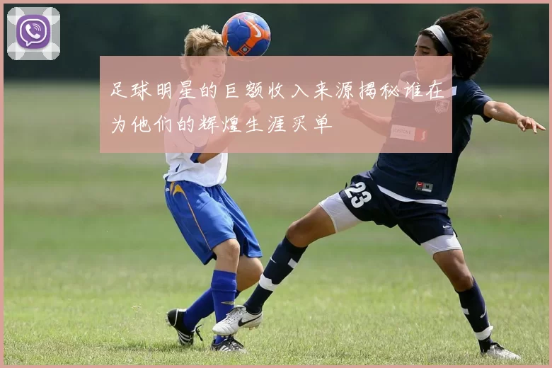 足球明星的巨额收入来源揭秘谁在为他们的辉煌生涯买单