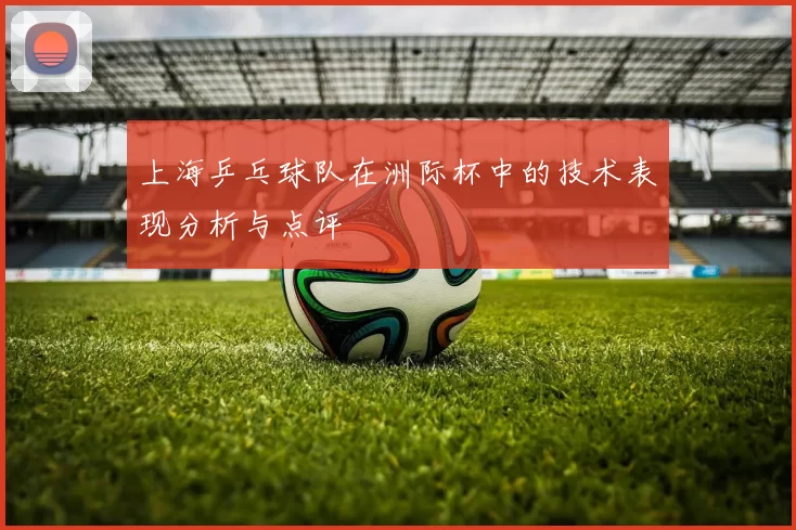 上海乒乓球队在洲际杯中的技术表现分析与点评