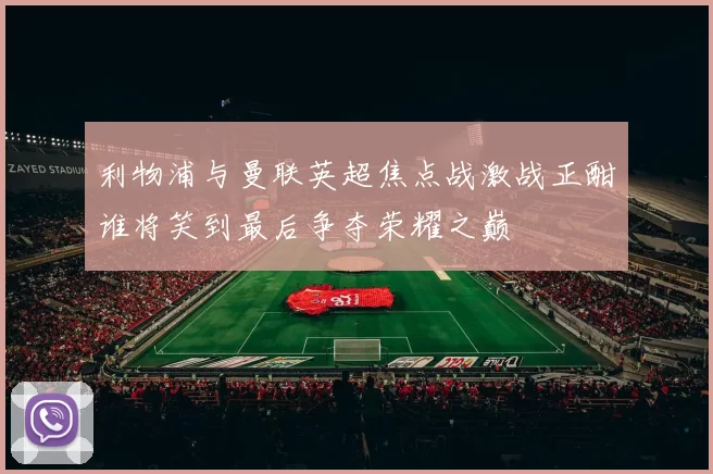 利物浦与曼联英超焦点战激战正酣谁将笑到最后争夺荣耀之巅
